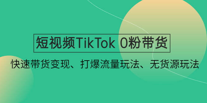 短视频TikTok 0粉带货：快速带货变现、打爆流量玩法、无货源玩法-浪子叔副业网