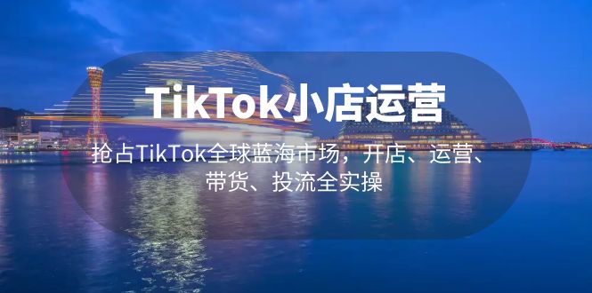 图片[1]-[跨境电商] TikTok小店运营 抢占TikTok全球蓝海市场，开店、运营、带货、投流全实操-Ck社区_最新互联网副业创业项目分享中创网