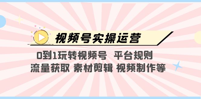 视频号实操运营，0到1玩转视频号 平台规则 流量获取 素材剪辑 视频制作等-