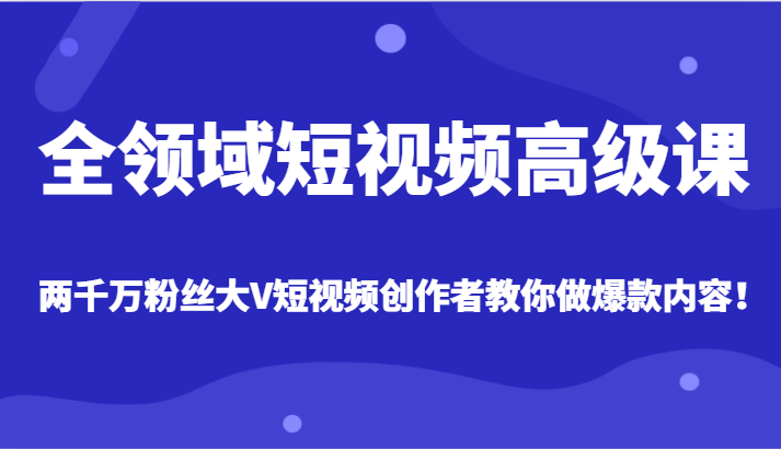 全领域短视频高级课，全网两千万粉丝大V创作者教你做爆款短视频内容-有术宝库