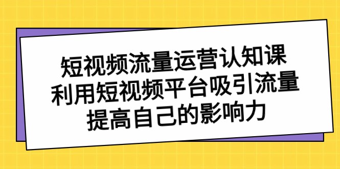 短视频流量运营认知课，利用短视频平台吸引流量，提高自己的影响力6094 作者:福缘创业网 帖子ID:105368 