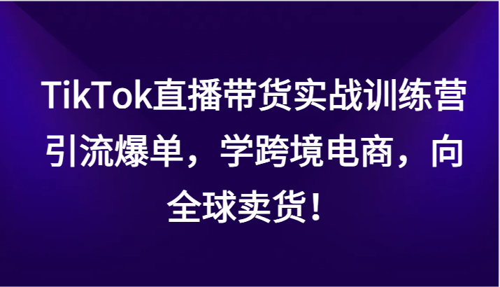 TikTok直播带货实战训练营，引流爆单，学跨境电商，向全球卖货！6036 作者:福缘创业网 帖子ID:105431 