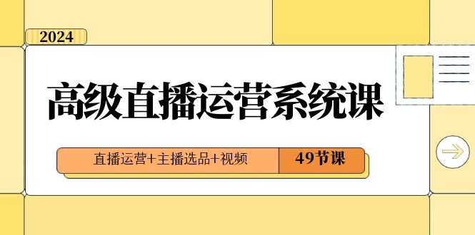 2024高级直播运营系统课，直播运营+主播选品+视频（49节课）6418 作者:福缘创业网 帖子ID:105470 