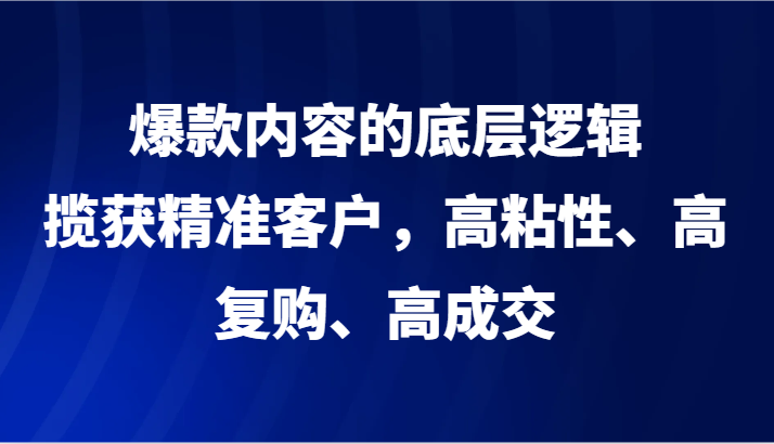 爆款内容的底层逻辑，揽获精准客户，高粘性、高复购、高成交7070 作者:福缘创业网 帖子ID:105867 