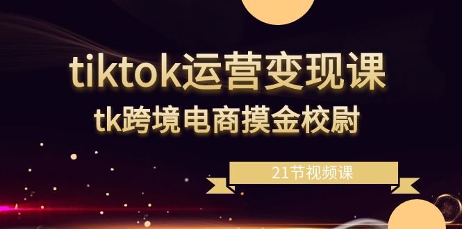 tiktok运营变现课，tk跨境电商摸金校尉（21节视频课）8371 作者:福缘创业网 帖子ID:106382 