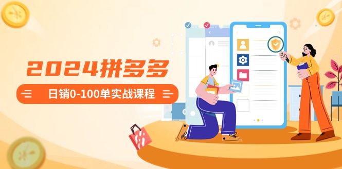 2024拼多多日销0-100单实战课程：新手注册开店到日销100单整套流程-951博客