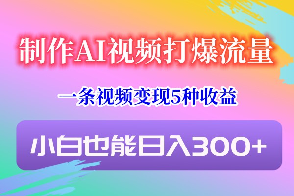 制作AI视频打爆流量，一条视频变现5种收益，小白也能日入300+-