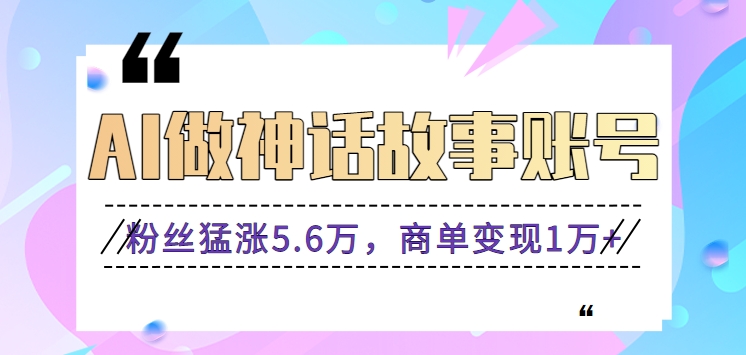 利用AI做神话故事账号，粉丝猛涨5.6万，商单变现1万+【视频教程+软件】-有术宝库