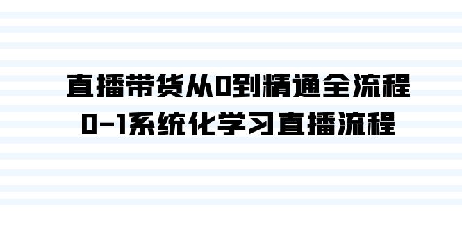 直播带货从0到精通全流程，0-1系统化学习直播流程（35节课）-有术宝库