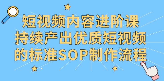 短视频内容进阶课，持续产出优质短视频的标准SOP制作流程-有术宝库