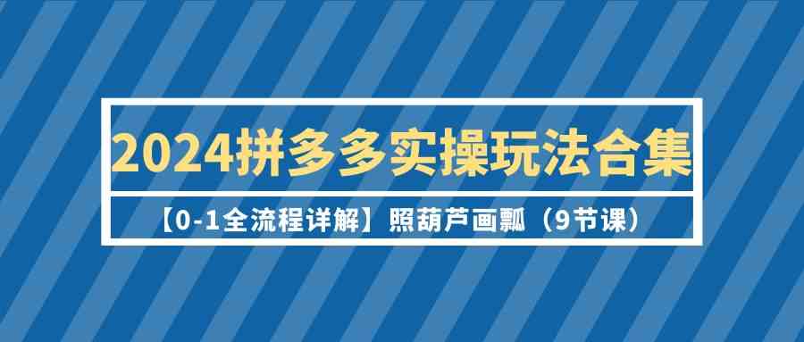 2024拼多多实操玩法合集【0-1全流程详解】照葫芦画瓢（9节课）7438 作者:福缘创业网 帖子ID:107569 