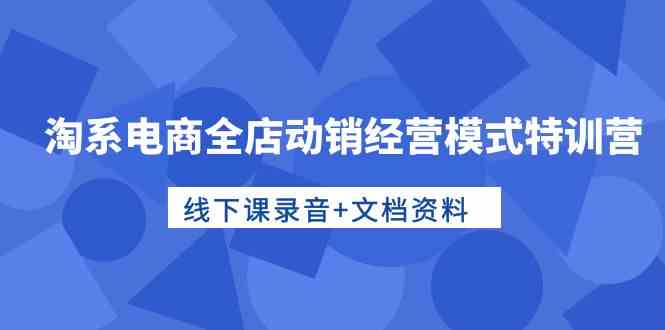 淘系电商全店动销经营模式特训营，线下课录音+文档资料872 作者:福缘创业网 帖子ID:108638 