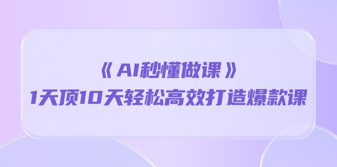 《AI秒懂做课》1天顶10天轻松高效打造爆款课（13节课）-有术宝库