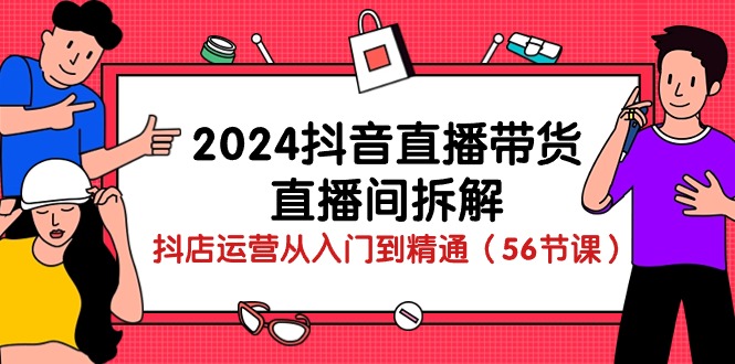 2024抖音直播带货直播间拆解：抖店运营从入门到精通（56节课）-创业项目论坛-资源分享-6协议-村兔网