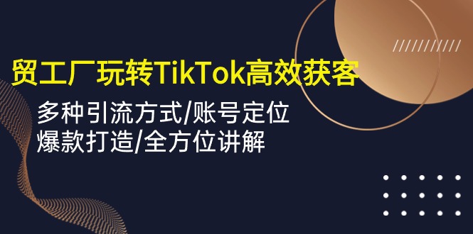 外贸工厂玩转TikTok高效获客，多种引流方式/账号定位/爆款打造/全方位讲解7089 作者:福缘创业网 帖子ID:108786 