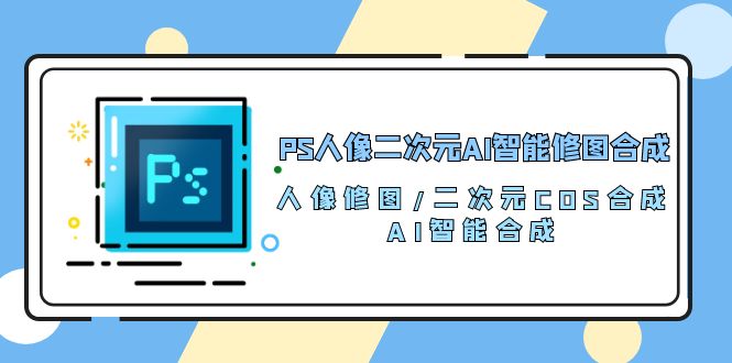 PS人像二次元AI智能修图 合成 人像修图/二次元 COS合成/AI 智能合成（119节完整版）-吾爱自习网