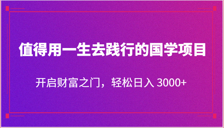 值得用一生去践行的国学项目，开启财富之门，轻松日入 3000-创业项目论坛-资源分享-6协议-村兔网