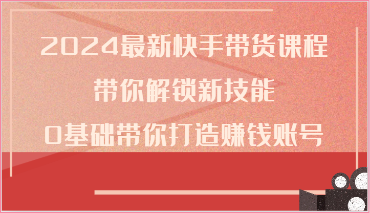 2024最新快手带货课程，带你解锁新技能，0基础带你打造赚钱账号-创业项目论坛-资源分享-6协议-村兔网