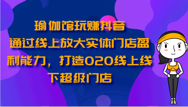 瑜伽馆玩赚抖音-通过线上放大实体门店盈利能力，打造O2O线上线下超级门店-创业项目论坛-资源分享-6协议-村兔网