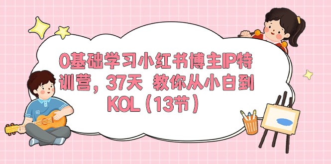  0基础学习小红书博主IP特训营【第5期】，37天教你从小白到KOL（13节）-有术宝库