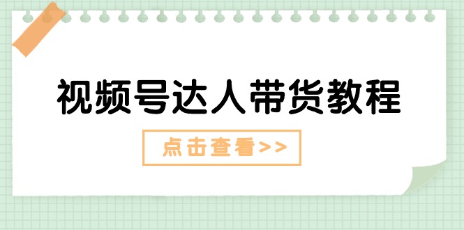 视频号达人带货教程：达人剧情打法（长期）+达人带货广告（短期）-有术宝库