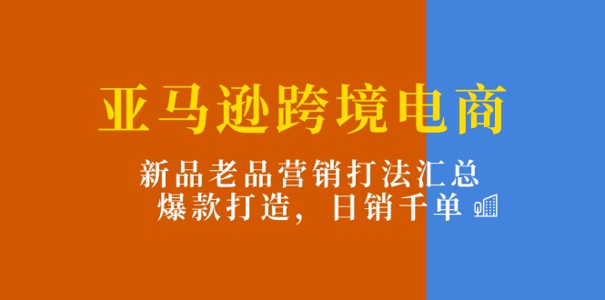 亚马逊跨境电商：新品老品营销打法汇总，爆款打造，日销千单-951博客