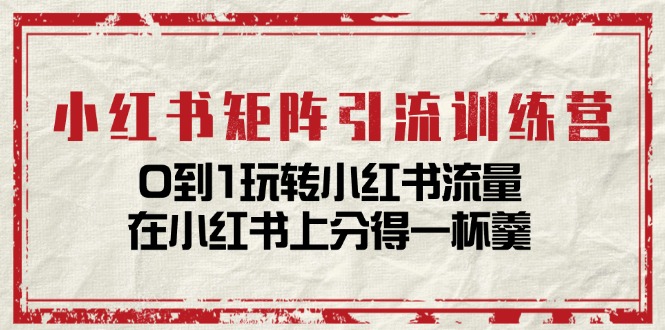 小红书矩阵引流训练营：0到1玩转小红书流量，在小红书上分得一杯羹（14节课）-有术宝库