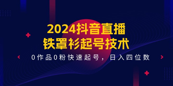 2024抖音直播铁罩衫起号技术，0作品0粉快速起号，日入四位数（14节课）-有术宝库