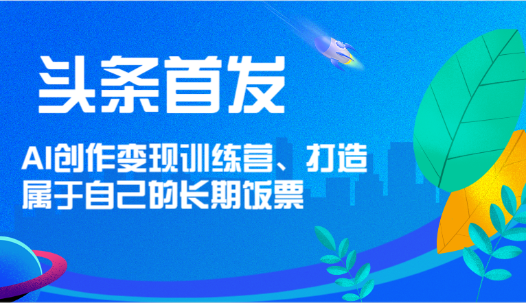 头条首发 AI创作变现训练营，打造属于自己的长期饭票-创业项目论坛-资源分享-6协议-村兔网