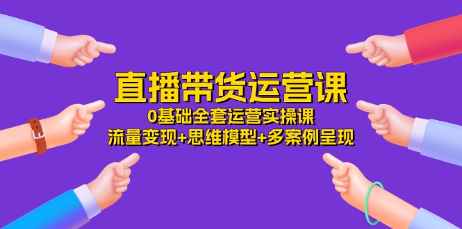 直播带货运营课，0基础全套运营实操 流量变现 思维模型 多案例呈现（34节）-创业项目论坛-资源分享-6协议-村兔网