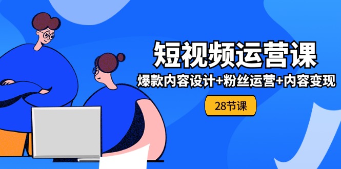 0基础学习短视频运营全套实战课，爆款内容设计+粉丝运营+内容变现(28节) -有术宝库