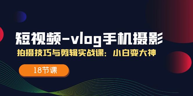 短视频vlog手机摄影拍摄技巧与剪辑实战课，小白变大神（18节课）-创业项目论坛-资源分享-6协议-村兔网