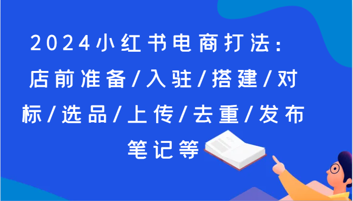 2024小红书电商打法：店前准备/入驻/搭建/对标/选品/上传/去重/发布笔记等-创业项目论坛-资源分享-6协议-村兔网