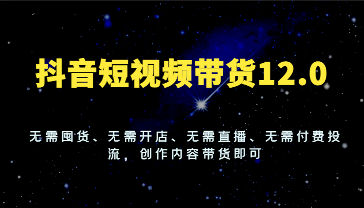 抖音短视频带货12.0，无需囤货、无需开店、无需直播、无需付费投流，创作内容带货即可-创业项目论坛-资源分享-6协议-村兔网