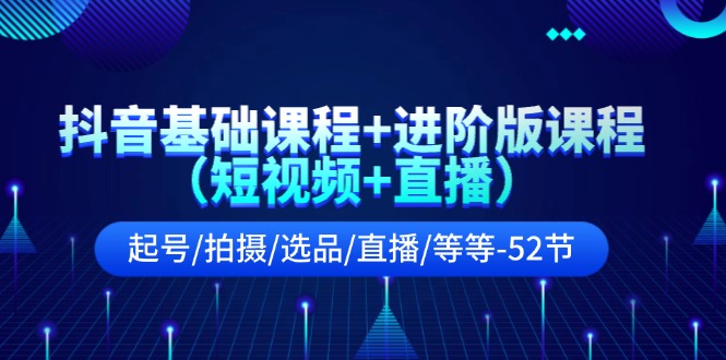 抖音基础课程 进阶版课程（短视频 直播）起号/拍摄/选品/直播/等等（52节）-创业项目论坛-资源分享-6协议-村兔网