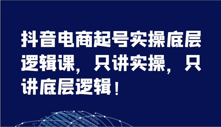 抖音电商起号实操底层逻辑课，只讲实操，只讲底层逻辑！（7节）4012 作者:福缘创业网 帖子ID:110893 