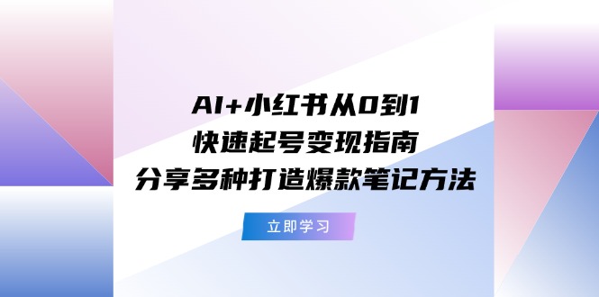 AI 小红书从0到1快速起号变现指南：分享多种打造爆款笔记方法-创业项目论坛-资源分享-6协议-村兔网