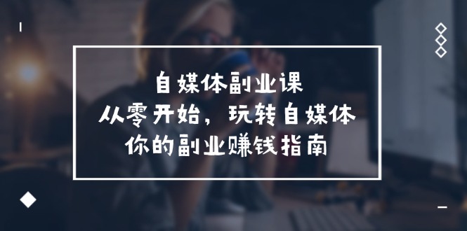 自媒体副业课，从0开始，玩转自媒体—你的副业赚钱指南（58节课）-创业项目论坛-资源分享-6协议-村兔网