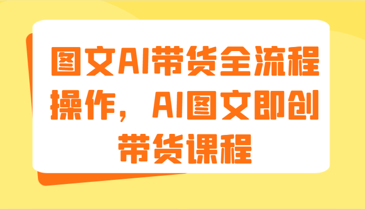 图文AI带货全流程操作，AI图文即创带货课程（9节）-