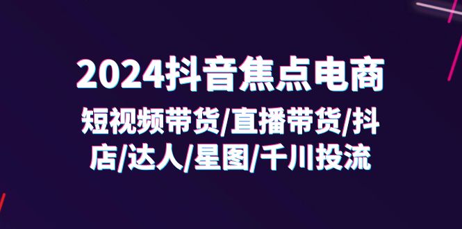 2024抖音焦点电商：短视频带货/直播带货/抖店/达人/星图/千川投流/32节课-951博客