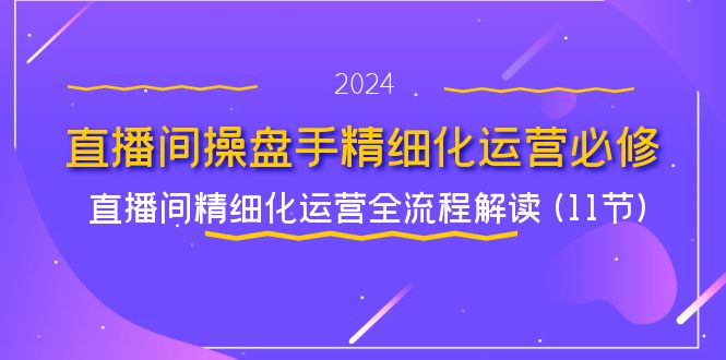 直播间操盘手精细化运营必修，直播间精细化运营全流程解读 (11节)-创业项目论坛-资源分享-6协议-村兔网