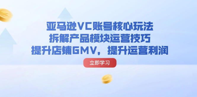 亚马逊VC账号核心玩法，拆解产品模块运营技巧，提升店铺GMV，提升运营利润6212 作者:福缘创业网 帖子ID:111097 