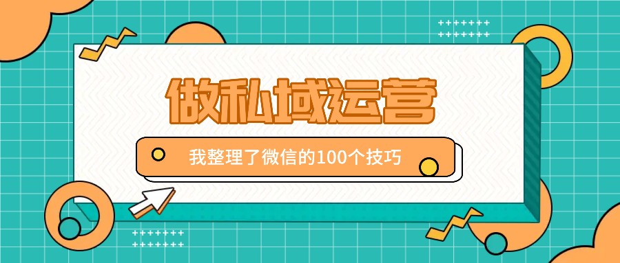 我整理了100个做私域运营的微信使用技巧，不同领域不同效果-创业项目论坛-资源分享-6协议-村兔网