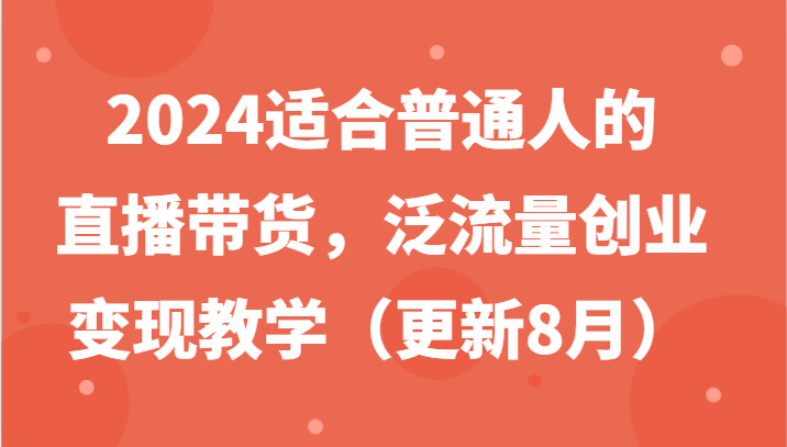 2024适合普通人的直播带货，泛流量创业变现教学（更新8月）-创业项目论坛-资源分享-6协议-村兔网