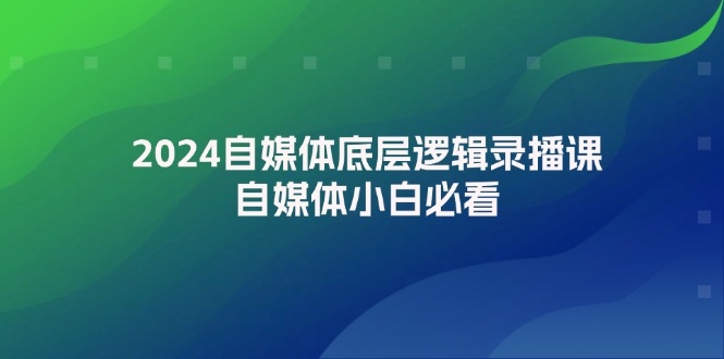 2024自媒体底层逻辑录播课，自媒体小白必看-创业项目论坛-资源分享-6协议-村兔网