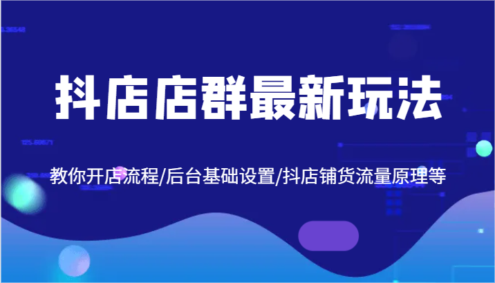 抖店店群最新玩法，教你开店流程/后台基础设置/抖店铺货流量原理等-