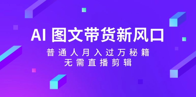 AI图文带货新风口：普通人月入过万秘籍，无需直播剪辑-