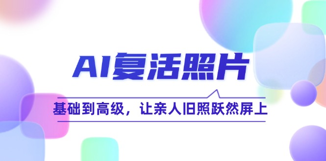 AI复活照片技巧课：基础到高级，让亲人旧照跃然屏上-创业项目论坛-资源分享-6协议-村兔网