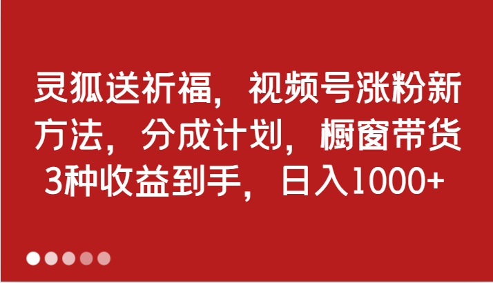 灵狐送祈福，视频号涨粉新方法，分成计划，橱窗带货 3种收益到手，日入1000-创业项目论坛-资源分享-6协议-村兔网