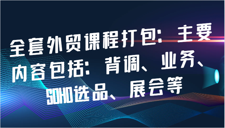 全套外贸课程打包：主要内容包括：背调、业务、SOHO选品、展会等_酷乐网